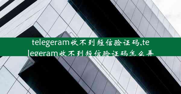 telegeram收不到短信验证码,telegeram收不到短信验证码怎么弄