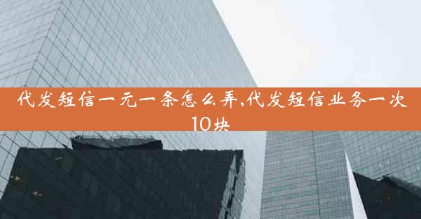 代发短信一元一条怎么弄,代发短信业务一次10块
