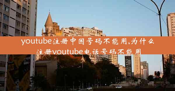 youtube注册中国号码不能用,为什么注册youtube电话号码不能用