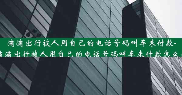 滴滴出行被人用自己的电话号码叫车未付款-滴滴出行被人用自己的电话号码叫车未付款怎么办