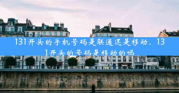 131开头的手机号码是联通还是移动、131开头的号码是移动的吗