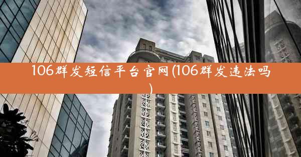 106群发短信平台官网(106群发违法吗)
