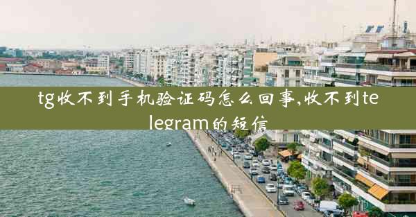 tg收不到手机验证码怎么回事,收不到telegram的短信