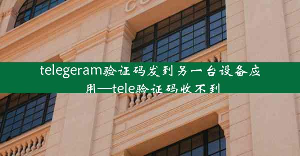 telegeram验证码发到另一台设备应用—tele验证码收不到