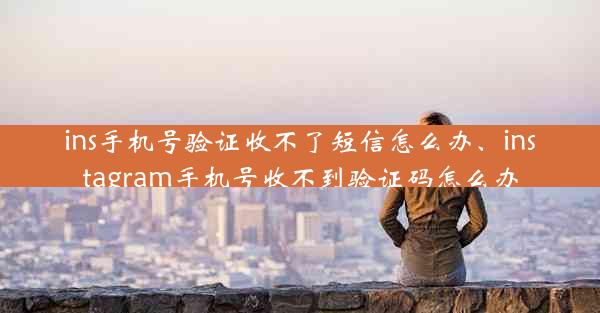 ins手机号验证收不了短信怎么办、instagram手机号收不到验证码怎么办