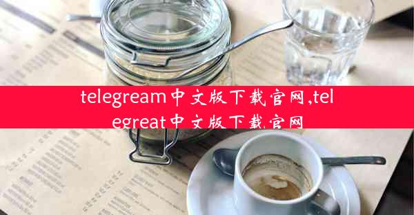 telegream中文版下载官网,telegreat中文版下载官网