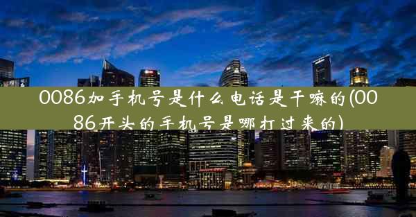 0086加手机号是什么电话是干嘛的(0086开头的手机号是哪打过来的)