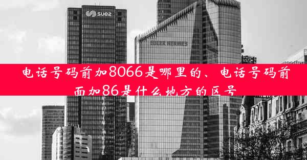 电话号码前加8066是哪里的、电话号码前面加86是什么地方的区号