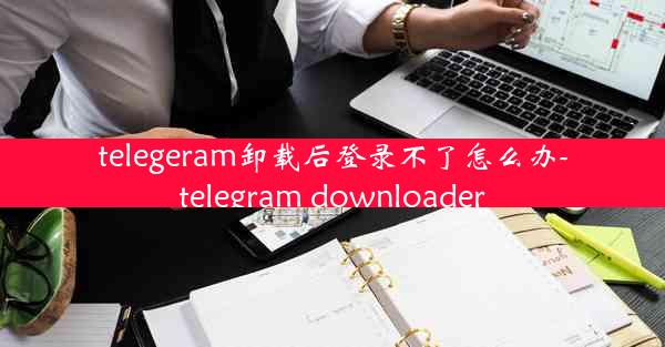 telegeram卸载后登录不了怎么办-telegram downloader