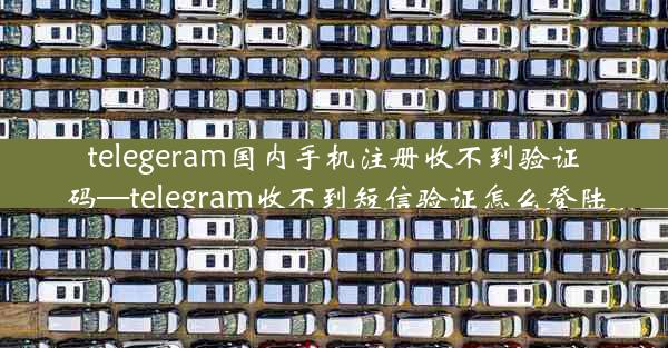 telegeram国内手机注册收不到验证码—telegram收不到短信验证怎么登陆