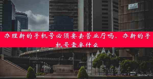 办理新的手机号必须要去营业厅吗、办新的手机号需要什么