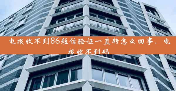 电报收不到86短信验证一直转怎么回事、电报收不到码