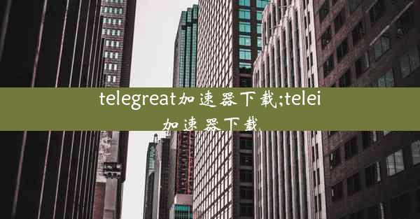 telegreat加速器下载;telei加速器下载