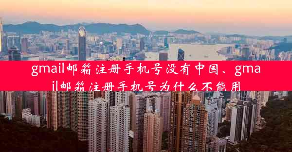 gmail邮箱注册手机号没有中国、gmail邮箱注册手机号为什么不能用