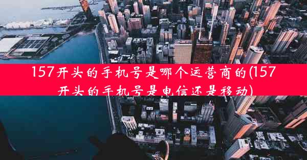 157开头的手机号是哪个运营商的(157开头的手机号是电信还是移动)