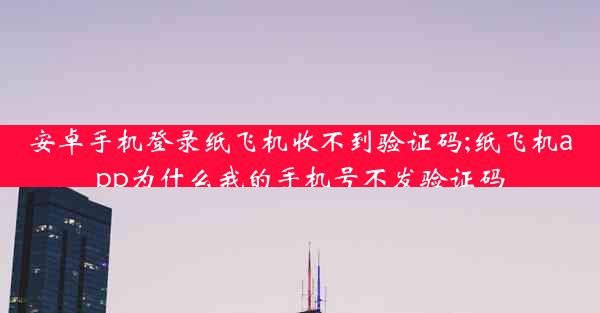 安卓手机登录纸飞机收不到验证码;纸飞机app为什么我的手机号不发验证码