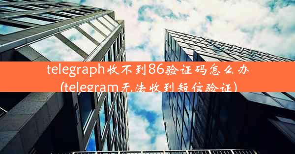 telegraph收不到86验证码怎么办(telegram无法收到短信验证)