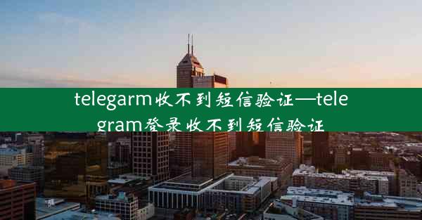 telegarm收不到短信验证—telegram登录收不到短信验证