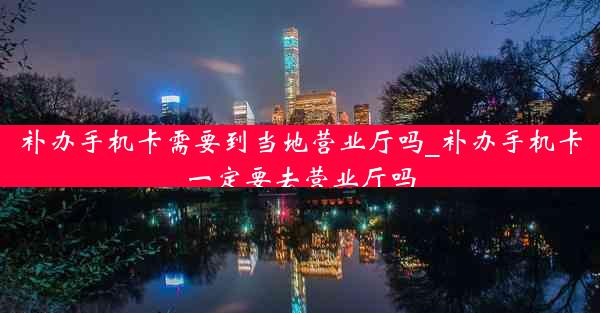 补办手机卡需要到当地营业厅吗_补办手机卡一定要去营业厅吗