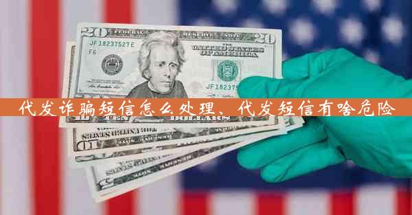 代发诈骗短信怎么处理、代发短信有啥危险