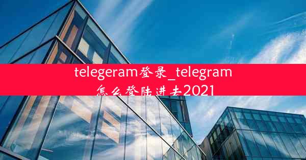 telegeram登录_telegram怎么登陆进去2021