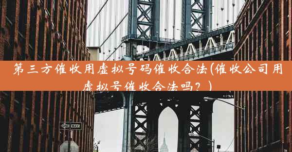 第三方催收用虚拟号码催收合法(催收公司用虚拟号催收合法吗?)