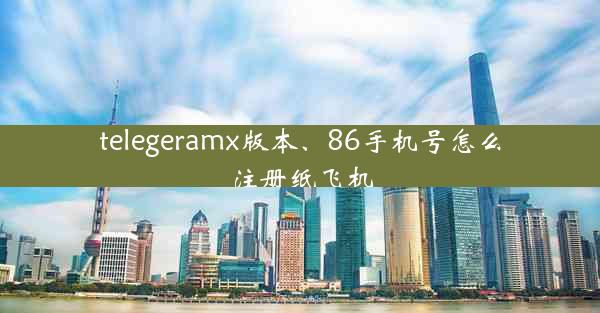 telegeramx版本、86手机号怎么注册纸飞机