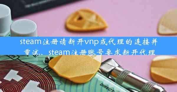 steam注册请断开vnp或代理的连接并重试、steam注册账号要求断开代理