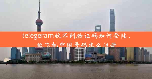 telegeram收不到验证码如何登陆、纸飞机中国号码怎么注册
