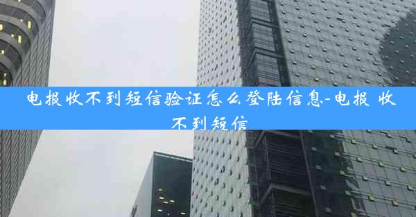 电报收不到短信验证怎么登陆信息-电报 收不到短信
