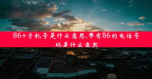 86+手机号是什么意思,带有86的电话号码是什么意思