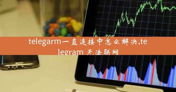 telegarm一直连接中怎么解决,telegram 无法联网