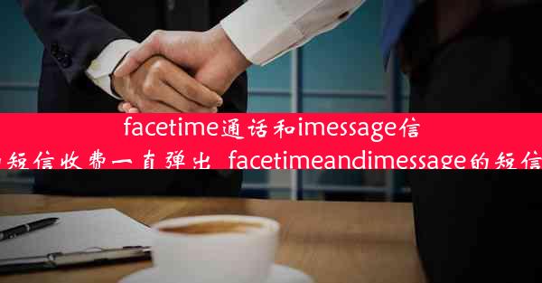 facetime通话和imessage信息的短信收费一直弹出_facetimeandimessage的短信收费