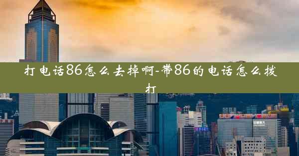 打电话86怎么去掉啊-带86的电话怎么拨打