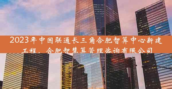 2023年中国联通长三角合肥智算中心新建工程、合肥智慧算管理咨询有限公司