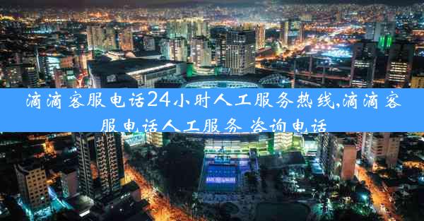 滴滴客服电话24小时人工服务热线,滴滴客服电话人工服务 咨询电话