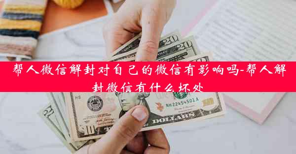 帮人微信解封对自己的微信有影响吗-帮人解封微信有什么坏处