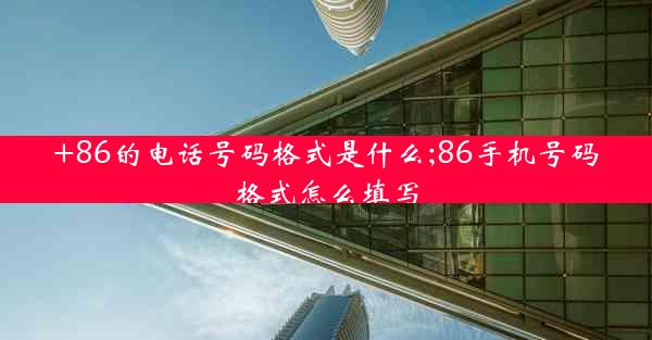 +86的电话号码格式是什么;86手机号码格式怎么填写