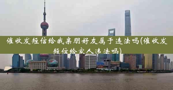 催收发短信给我亲朋好友属于违法吗(催收发短信给家人违法吗)