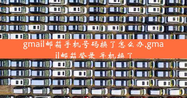 gmail邮箱手机号码换了怎么办,gmail邮箱登录 手机换了