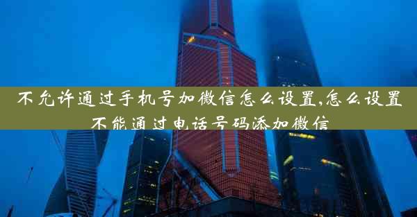 不允许通过手机号加微信怎么设置,怎么设置不能通过电话号码添加微信