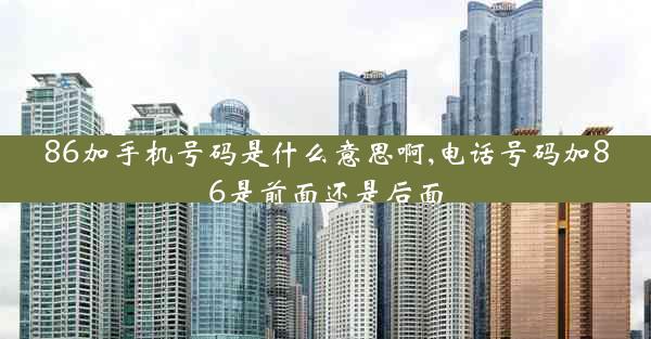 86加手机号码是什么意思啊,电话号码加86是前面还是后面