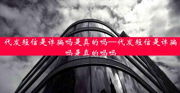代发短信是诈骗吗是真的吗—代发短信是诈骗吗是真的吗吗