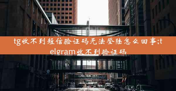 tg收不到短信验证码无法登陆怎么回事;telgram收不到验证码