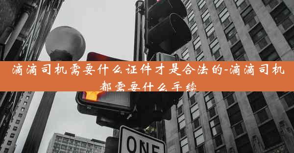 滴滴司机需要什么证件才是合法的-滴滴司机都需要什么手续