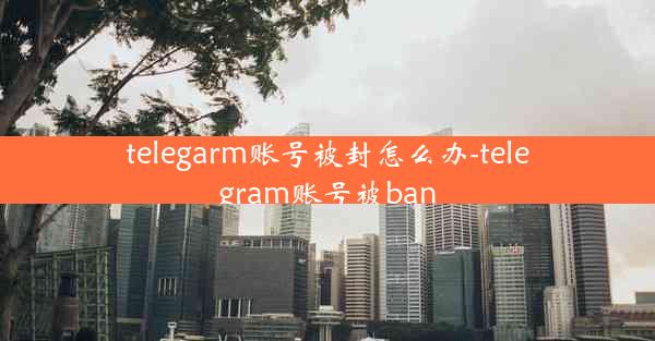 telegarm账号被封怎么办-telegram账号被ban
