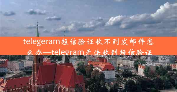 telegeram短信验证收不到发邮件怎么办—telegram无法收到短信验证