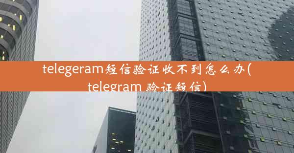 telegeram短信验证收不到怎么办(telegram 验证短信)