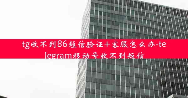 tg收不到86短信验证+客服怎么办-telegram移动号收不到短信