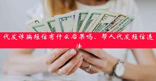 代发诈骗短信有什么后果吗、帮人代发短信违法